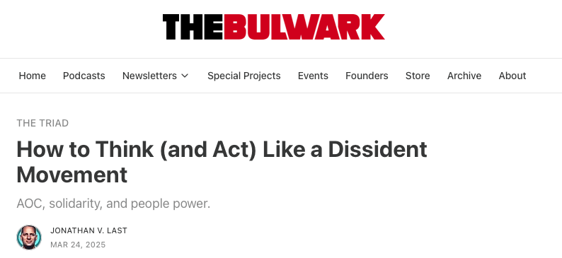 The Bulwark. How to Think (and Act) Like a Dissident Movement. AOC, solidarity, and people power. Jonathan V. Last, Mar 24, 2025