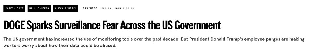 PARESH DAVE DELL CAMERON ALEXA O'BRIEN
BUSINESSFEB 21, 2025 6:30 AM
DOGE Sparks Surveillance Fear Across the US Government
The US government has increased the use of monitoring tools over the past decade. But President Donald Trump’s employee purges are making workers worry about how their data could be abused.