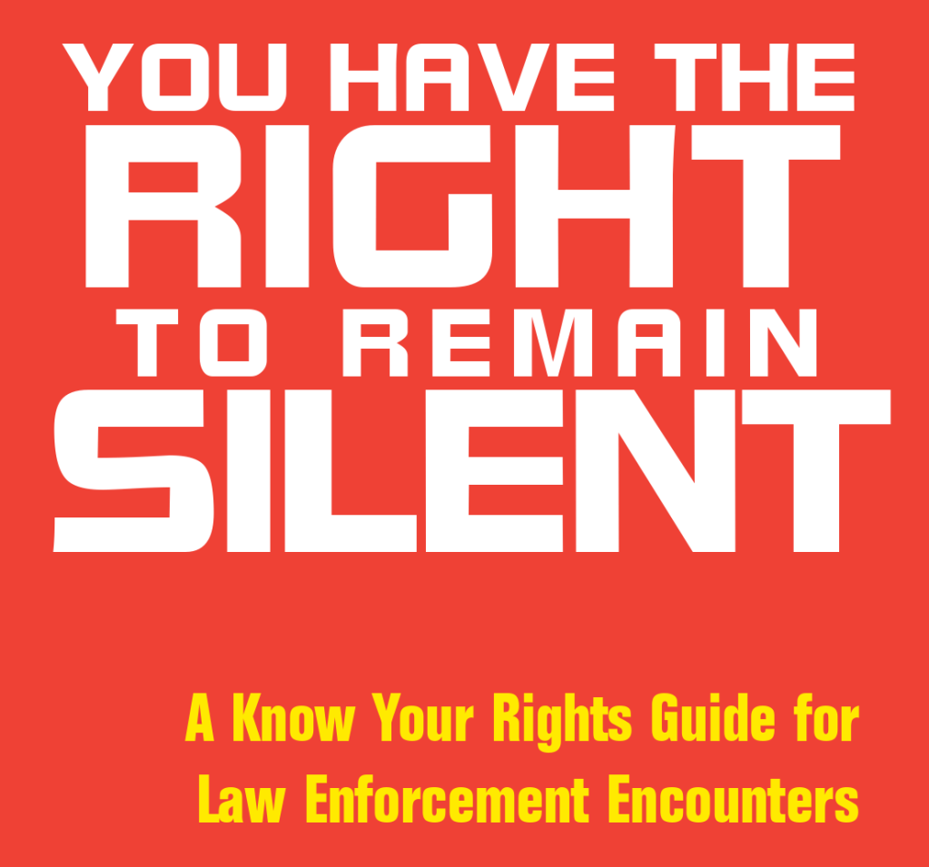 You Have the Right to Remain Silent. A Know Your Rights Guide for Law Enforcement Encounters