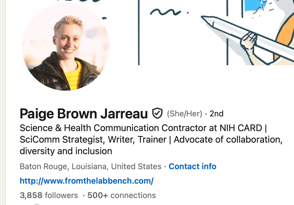 Paige Brown Jarreau 
 (She/Her)  2nd degree connection 2nd
Science & Health Communication Contractor at NIH CARD | SciComm Strategist, Writer, Trainer | Advocate of collaboration, diversity and inclusion

From the Lab Bench LLC

Louisiana State University
Baton Rouge, Louisiana, United States  Contact info
http://www.fromthelabbench.com/