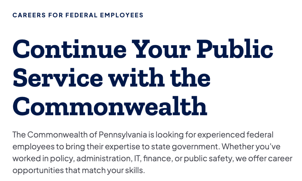 Continue Your Public Service with the Commonwealth
The Commonwealth of Pennsylvania is looking for experienced federal employees to bring their expertise to state government. Whether you’ve worked in policy, administration, IT, finance, or public safety, we offer career opportunities that match your skills.