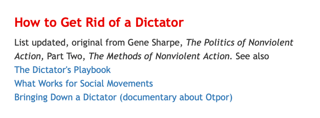 How to Get Rid of a Dictator
List updated, original from Gene Sharpe, The Politics of Nonviolent Action, Part Two, The Methods of Nonviolent Action. See also
The Dictator's Playbook
What Works for Social Movements
Bringing Down a Dictator (documentary about Otpor)