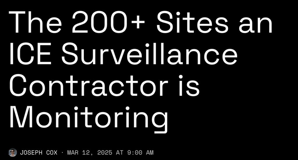 404 Media. The 200+ Sites an ICE Surveillance Contractor is Monitoring
Joseph Cox
JOSEPH COX
·
MAR 12, 2025 AT 9:00 AM

