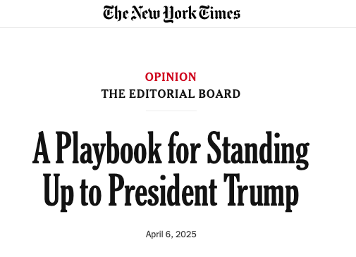 The New York Times
OPINION
THE EDITORIAL BOARD
A Playbook for Standing Up to President Trump
April 6, 2025
