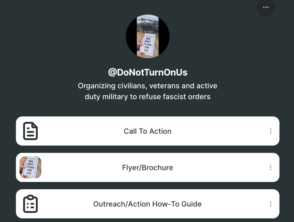 @DoNotTurnOnUs
Organizing civilians, veterans and active duty military to refuse fascist orders
Call To Action
Flyer/Brochure
Outreach/Action How-To Guide